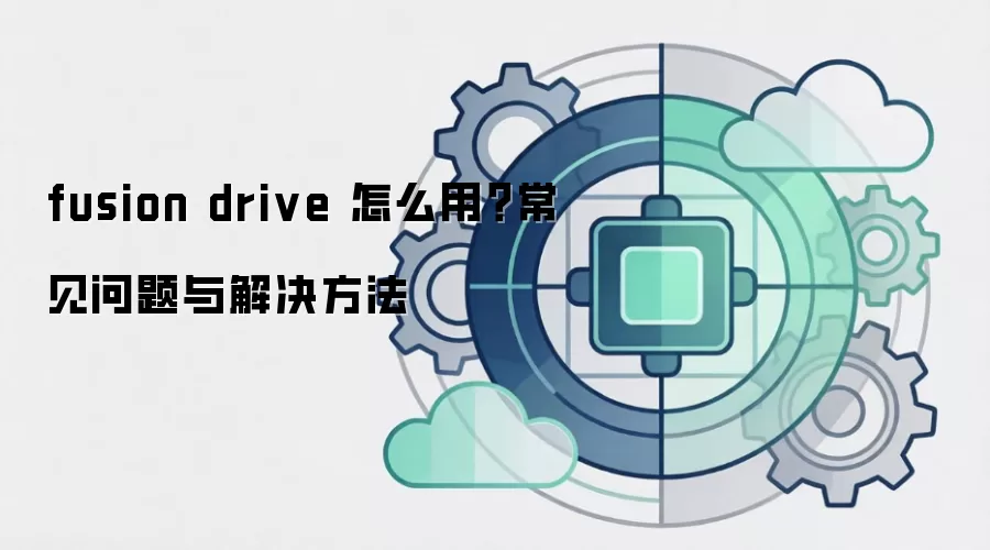 fusion drive 怎么用?常见问题与解决方法
