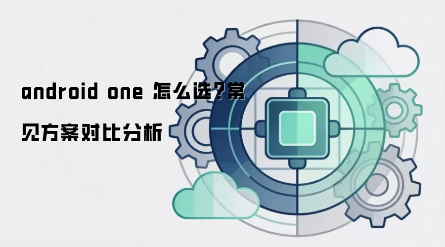 android one 怎么选?常见方案对比分析