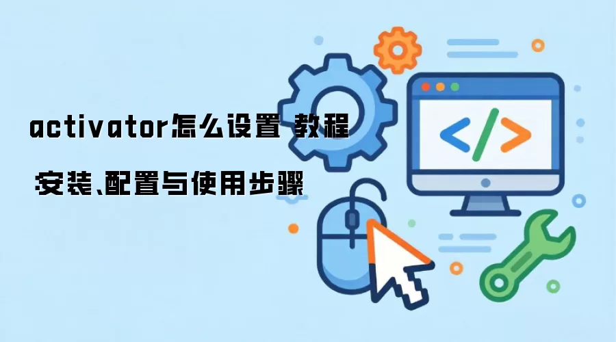 activator怎么设置 教程:安装、配置与使用步骤