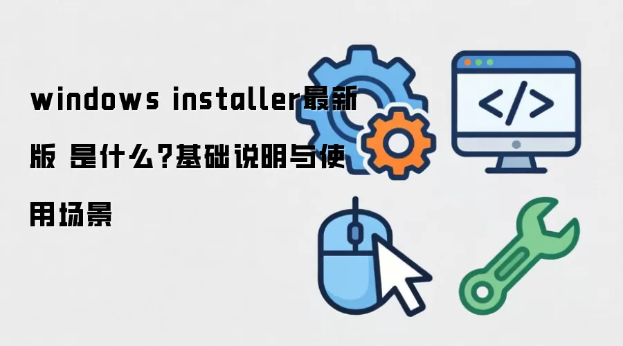 windows installer最新版 是什么?基础说明与使用场景
