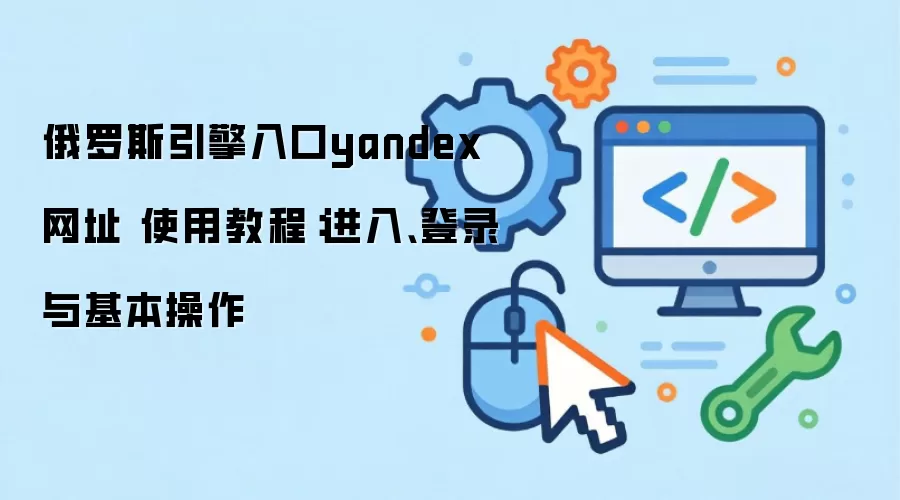 俄罗斯引擎入口yandex网址 使用教程:进入、登录与基本操作