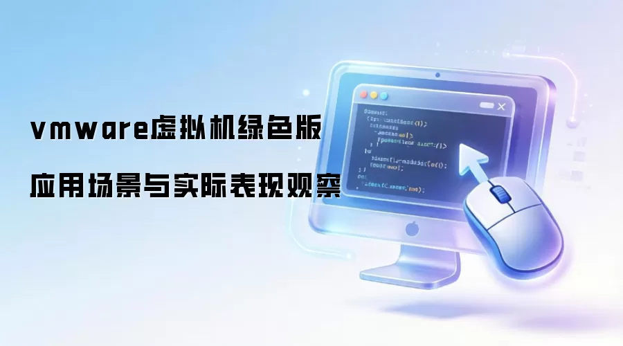 vmware虚拟机绿色版 应用场景与实际表现观察