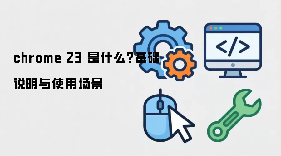 chrome 23 是什么?基础说明与使用场景