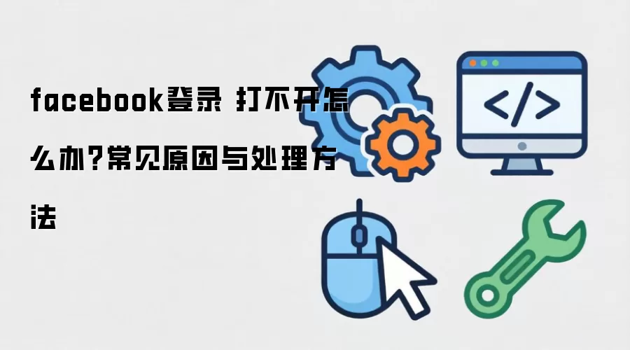 facebook登录 打不开怎么办?常见原因与处理方法