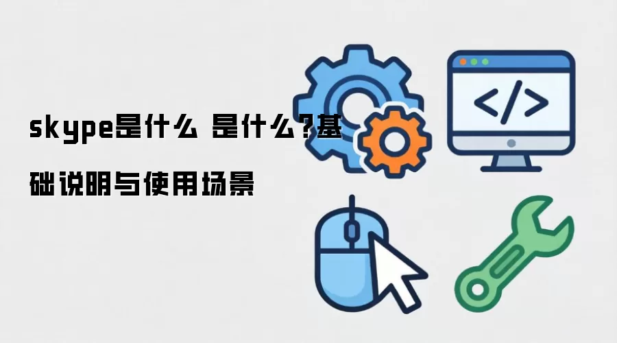 skype是什么 是什么?基础说明与使用场景