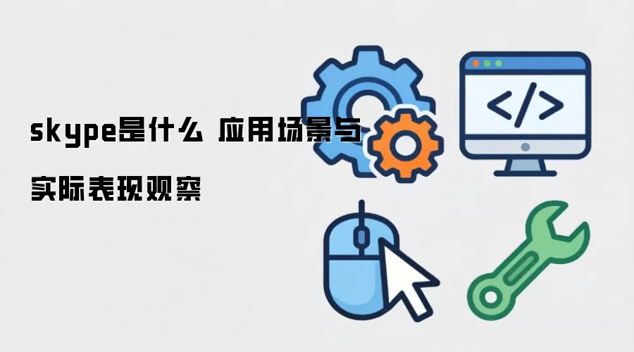 skype是什么 应用场景与实际表现观察