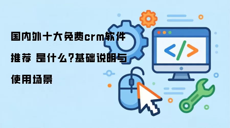 国内外十大免费crm软件推荐 是什么?基础说明与使用场景