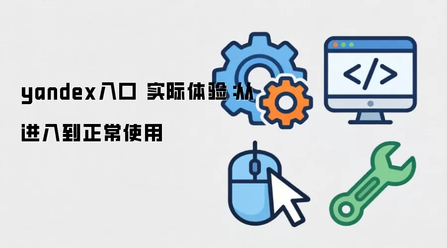 yandex入口 实际体验:从进入到正常使用