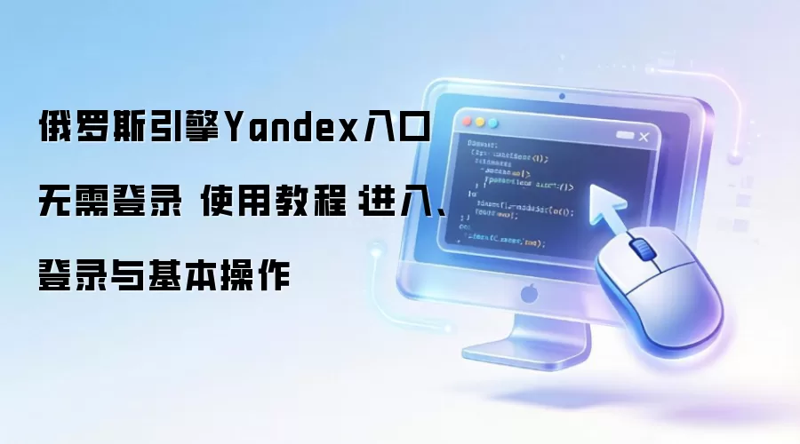 俄罗斯引擎Yandex入口无需登录 使用教程:进入、登录与基本操作