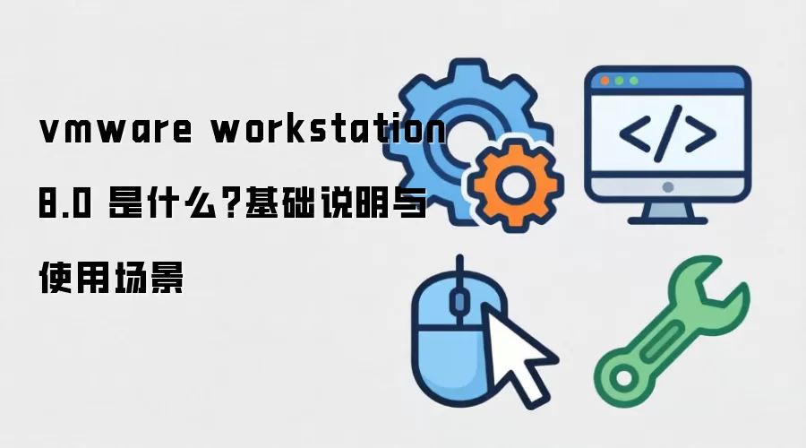 vmware workstation 8.0 是什么?基础说明与使用场景