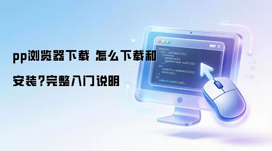 pp浏览器下载 怎么下载和安装?完整入门说明
