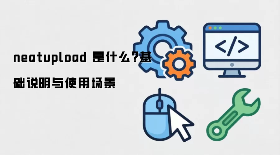 neatupload 是什么?基础说明与使用场景