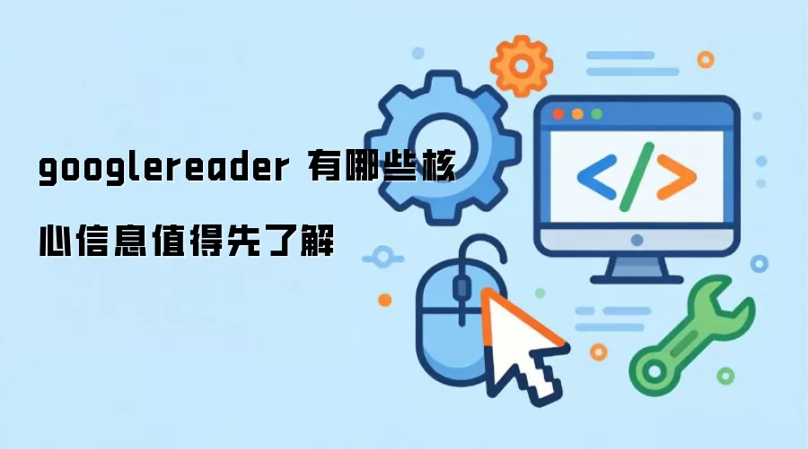 googlereader 有哪些核心信息值得先了解