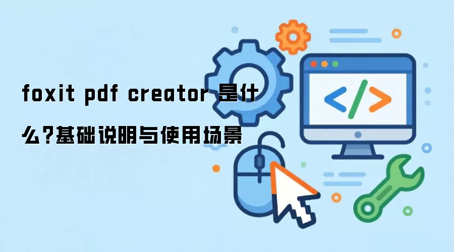 foxit pdf creator 是什么?基础说明与使用场景