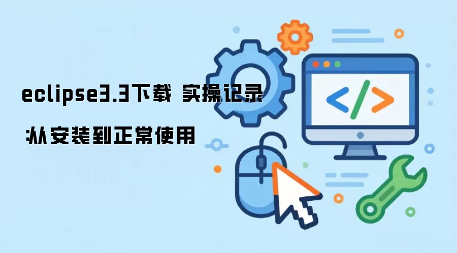 eclipse3.3下载 实操记录:从安装到正常使用