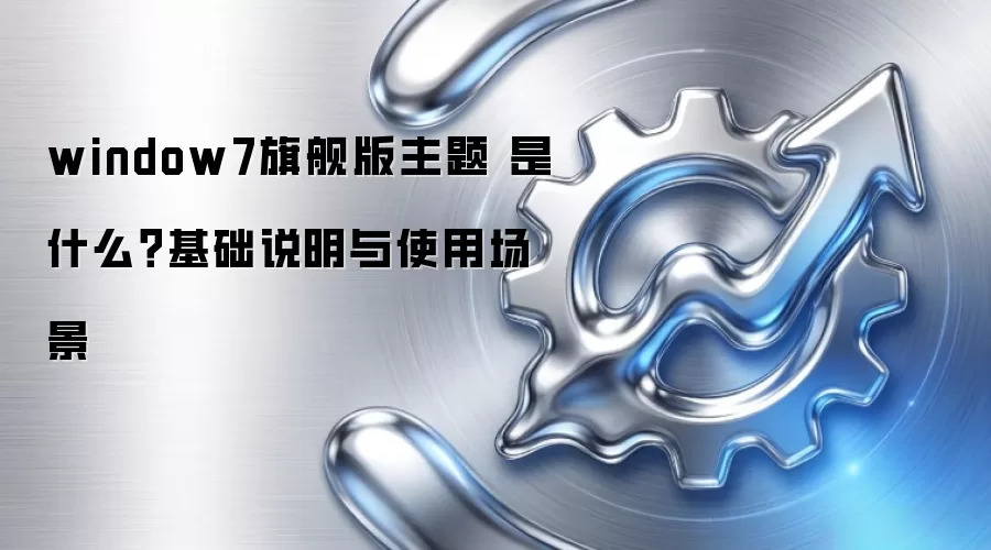 window7旗舰版主题 是什么?基础说明与使用场景