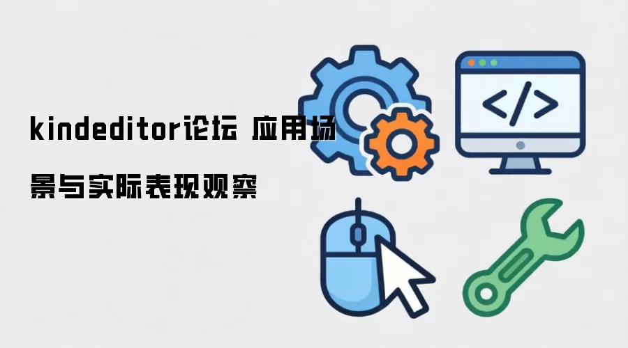 kindeditor论坛 应用场景与实际表现观察