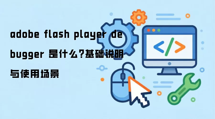adobe flash player debugger 是什么?基础说明与使用场景