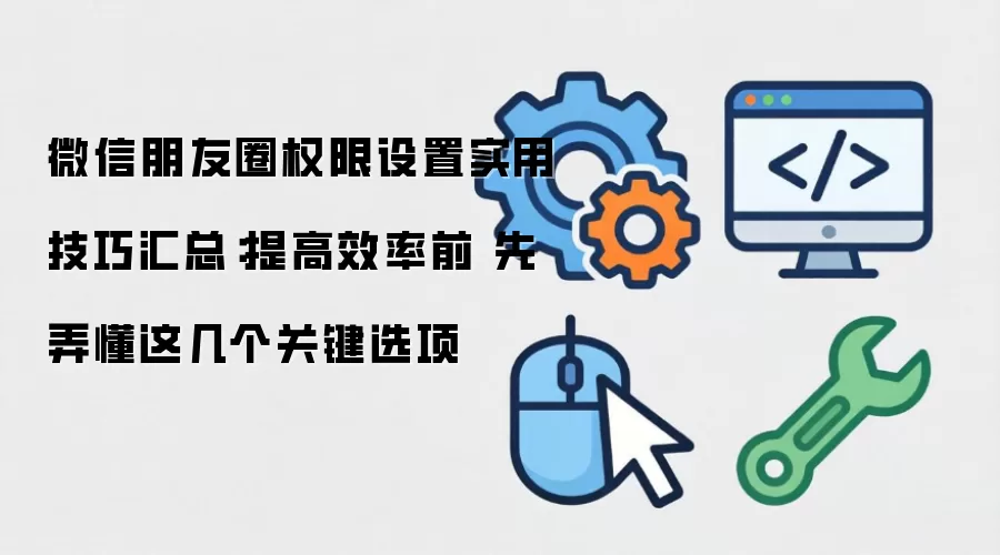 微信朋友圈权限设置实用技巧汇总:提高效率前 先弄懂这几个关键选项