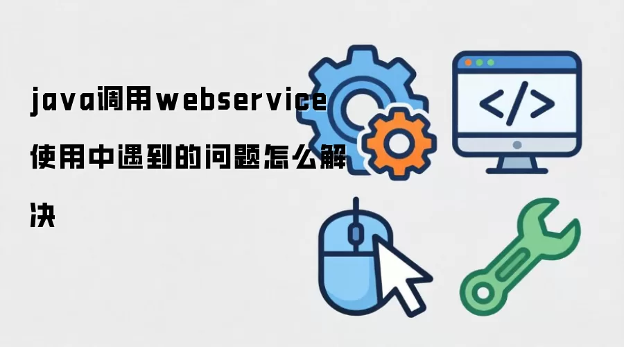 ja va调用webservice 使用中遇到的问题怎么解决