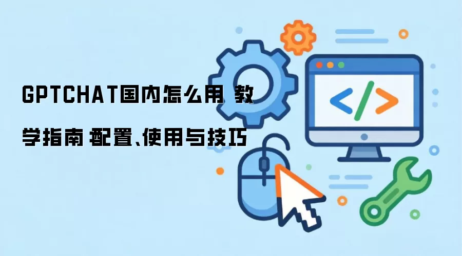 GPTCHAT国内怎么用 教学指南:配置、使用与技巧