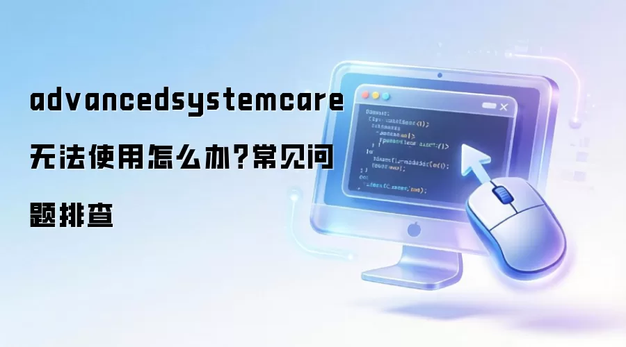 advancedsystemcare 无法使用怎么办？常见问题排查