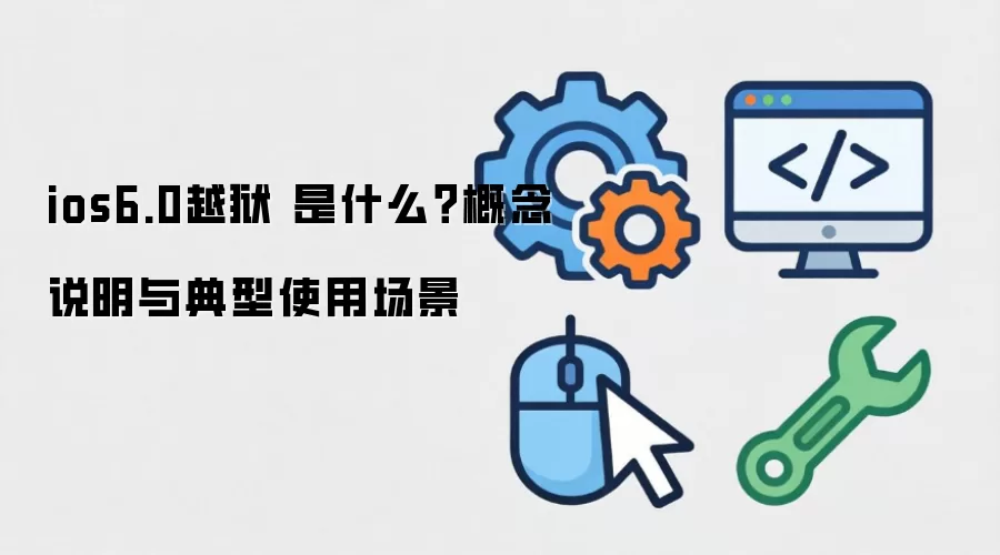 ios6.0越狱 是什么?概念说明与典型使用场景