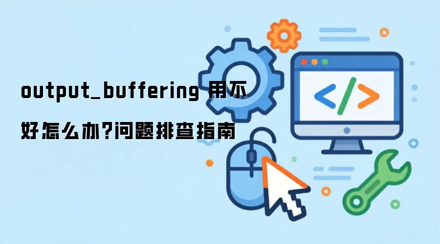output_buffering 用不好怎么办？问题排查指南