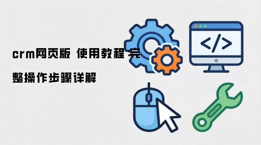 crm网页版 使用教程:完整操作步骤详解