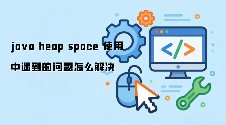 ja va heap space 使用中遇到的问题怎么解决