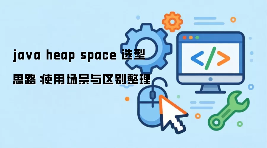 java heap space 选型思路:使用场景与区别整理
