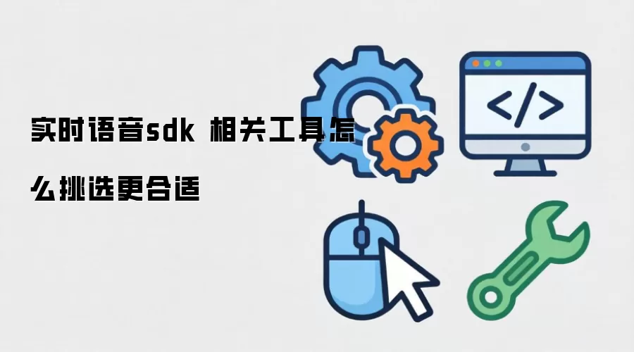 实时语音sdk 相关工具怎么挑选更合适