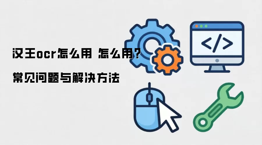 汉王ocr怎么用 怎么用？常见问题与解决方法