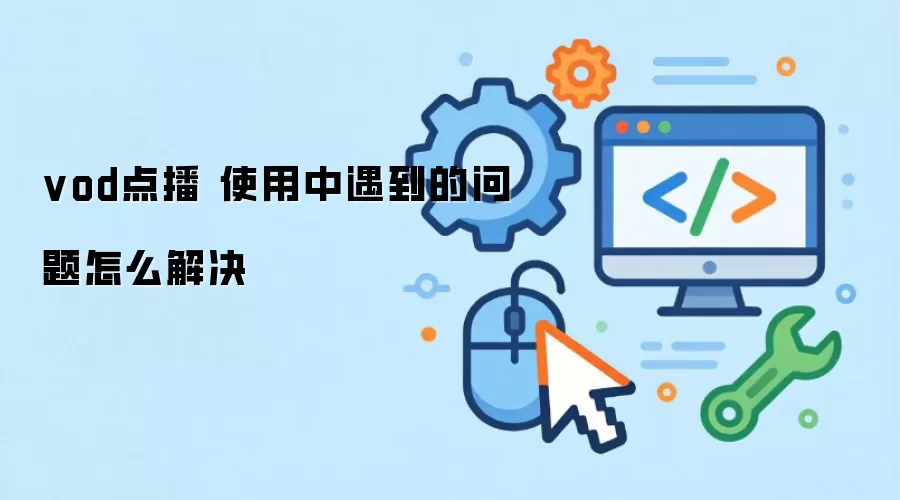 vod点播 使用中遇到的问题怎么解决