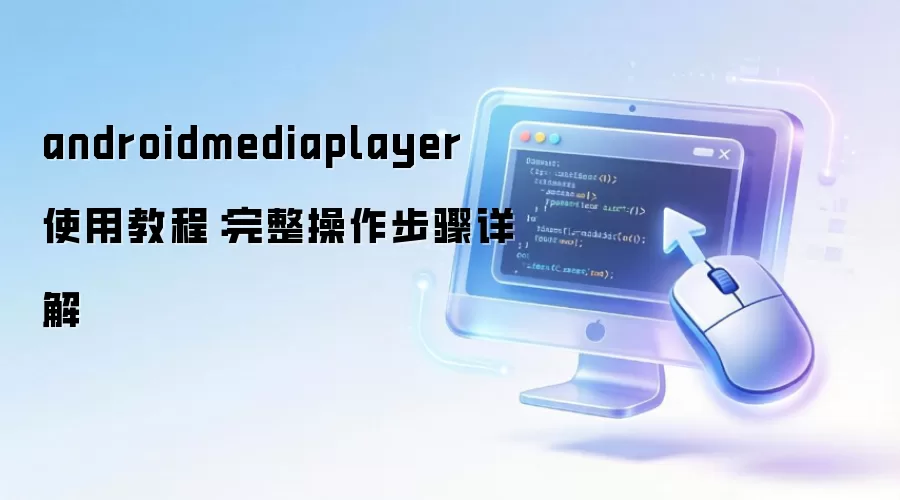 androidmediaplayer 使用教程：完整操作步骤详解