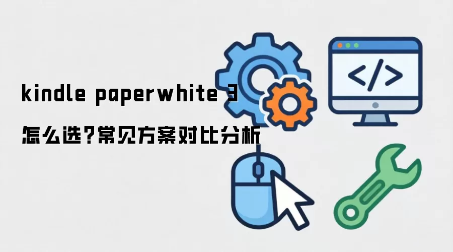 kindle paperwhite 3 怎么选?常见方案对比分析