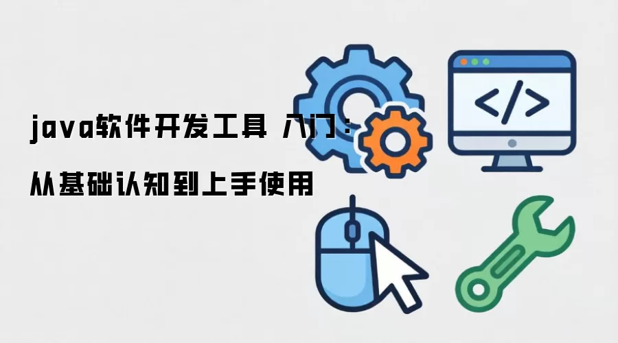 ja va软件开发工具 入门:从基础认知到上手使用