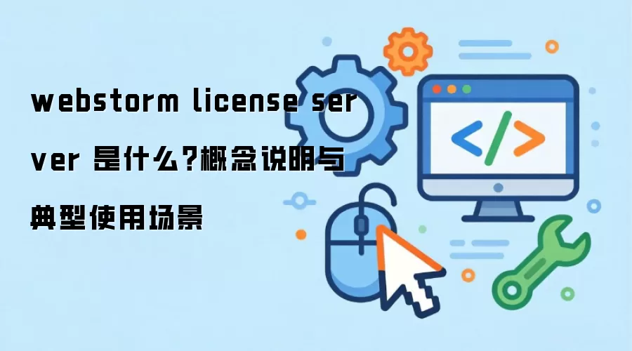 webstorm license server 是什么?概念说明与典型使用场景