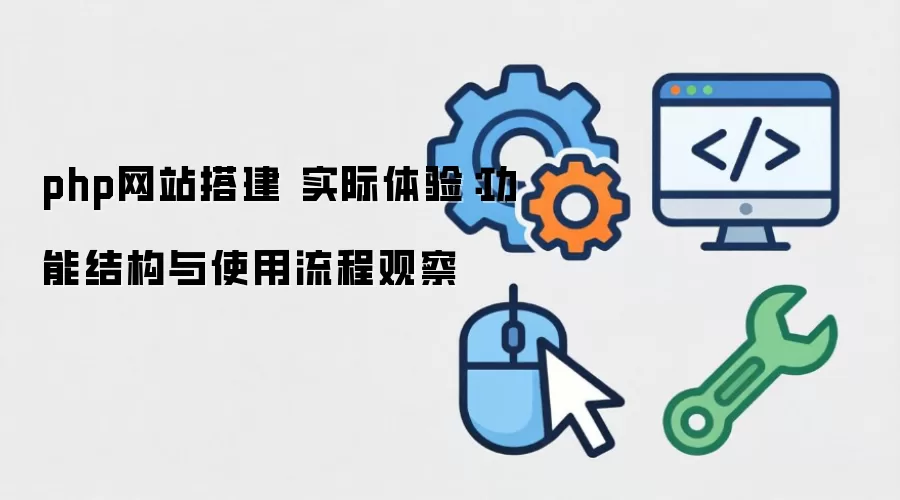 php网站搭建 实际体验:功能结构与使用流程观察