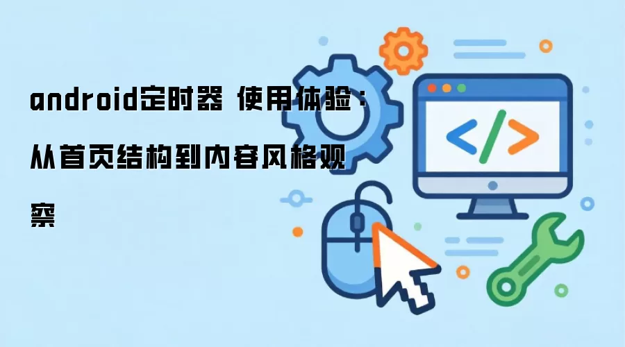 android定时器 使用体验:从首页结构到内容风格观察