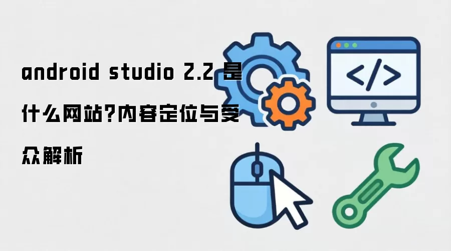 android studio 2.2 是什么网站？内容定位与受众解析
