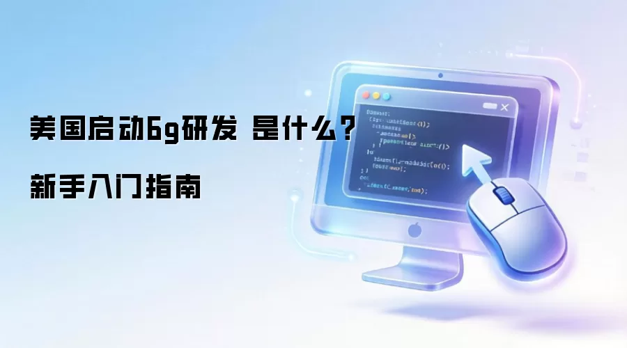 美国启动6g研发 是什么?新手入门指南