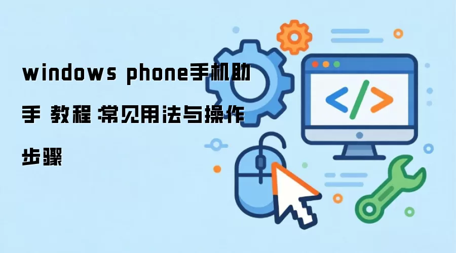 windows phone手机助手 教程:常见用法与操作步骤