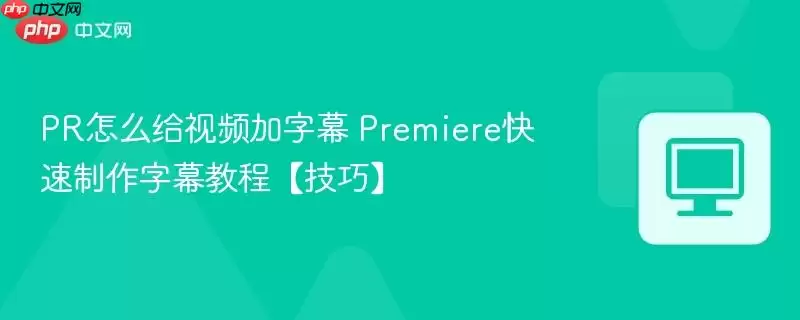 PR怎么给视频加字幕 Premiere快速制作字幕教程【技巧】