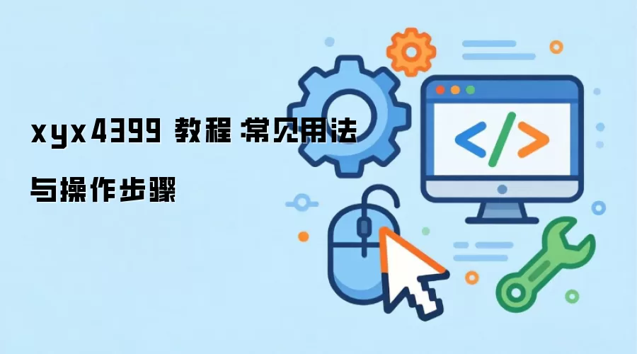 xyx4399 教程：常见用法与操作步骤