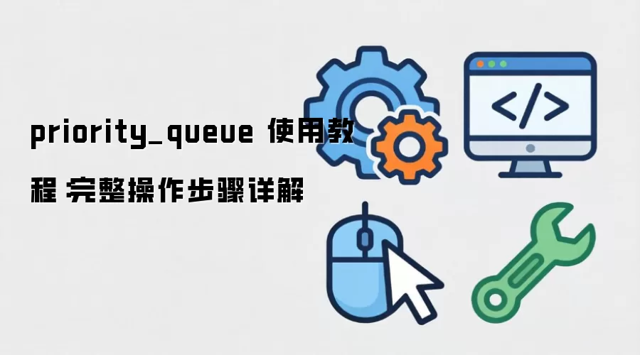 priority_queue 使用教程:完整操作步骤详解
