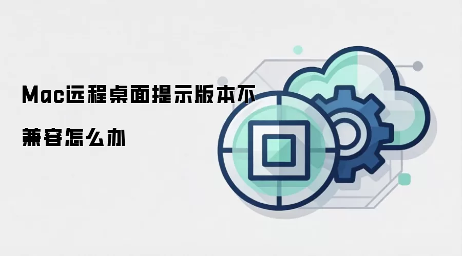 Mac远程桌面提示版本不兼容怎么办