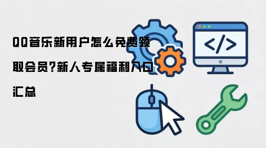 QQ音乐新用户怎么免费领取会员?新人专属福利入口汇总
