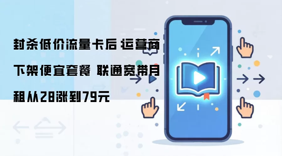 封杀低价流量卡后:运营商下架便宜套餐 联通宽带月租从28涨到79元