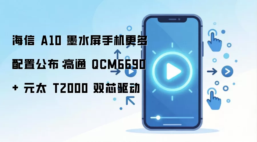 海信 A10 墨水屏手机更多配置公布:高通 QCM6690+ 元太 T2000 双芯驱动
